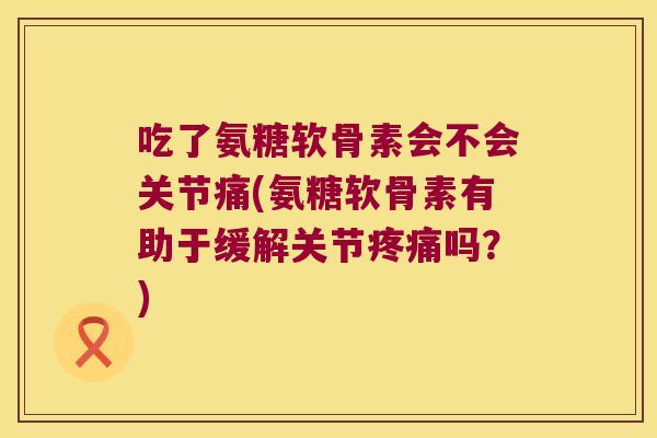 吃了氨糖软骨素会不会关节痛(氨糖软骨素有助于缓解关节吗?) 吃了氨糖软骨素会不会关节痛(氨糖软骨素有助于缓解关节吗?)
