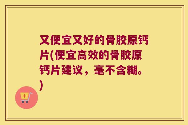 又便宜又好的骨胶原钙片(便宜高效的骨胶原钙片建议，毫不含糊。)