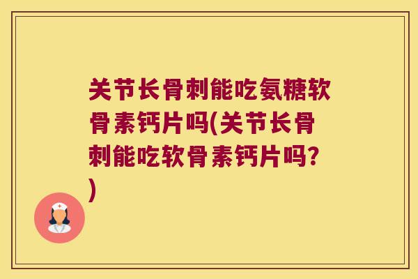 关节长能吃氨糖软骨素钙片吗(关节长能吃软骨素钙片吗？)