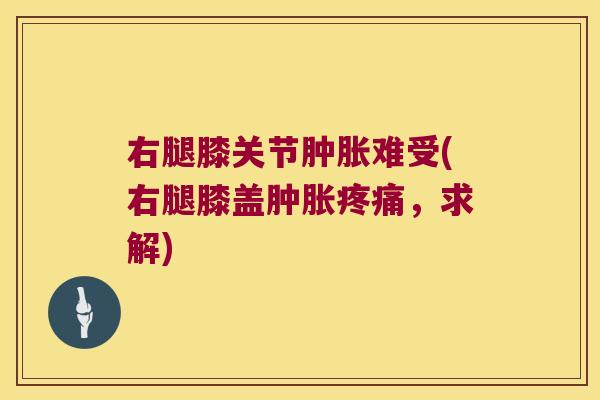 右腿膝关节难受(右腿膝盖，求解)