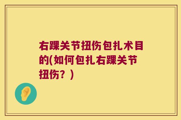 右踝关节扭伤包扎术目的(如何包扎右踝关节扭伤?) 右踝关节扭伤包扎术目的(如何包扎右踝关节扭伤?)