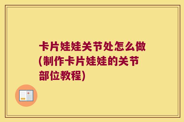 卡片娃娃关节处怎么做(制作卡片娃娃的关节部位教程) 卡片娃娃关节处怎么做(制作卡片娃娃的关节部位教程)