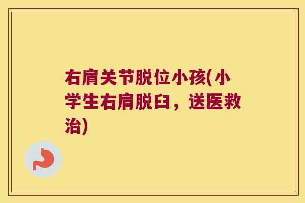 右肩关节脱位小孩(小学生右肩脱臼,送医救) 右肩关节脱位小孩(小学生右肩脱臼,送医救)