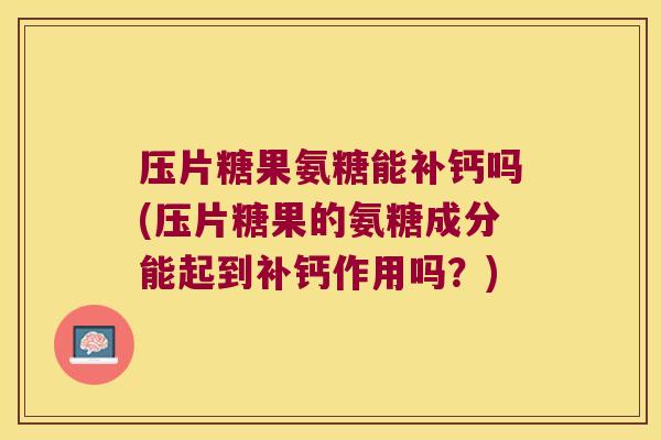 压片糖果氨糖能补钙吗(压片糖果的氨糖成分能起到补钙作用吗？)