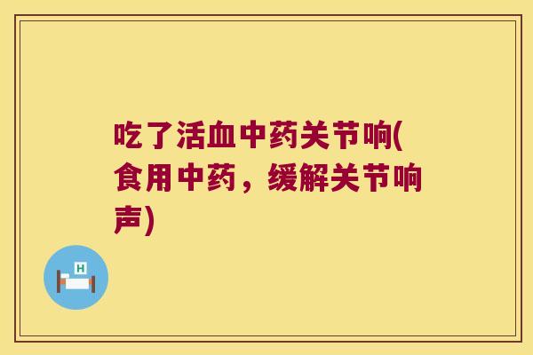 吃了活关节响(食用,缓解关节响声) 吃了活关节响(食用,缓解关节响声)