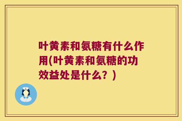 叶黄素和氨糖有什么作用(叶黄素和氨糖的功效益处是什么?) 叶黄素和氨糖有什么作用(叶黄素和氨糖的功效益处是什么?)
