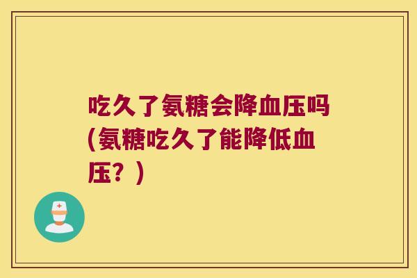 吃久了氨糖会降吗(氨糖吃久了能降低?) 吃久了氨糖会降吗(氨糖吃久了能降低?)