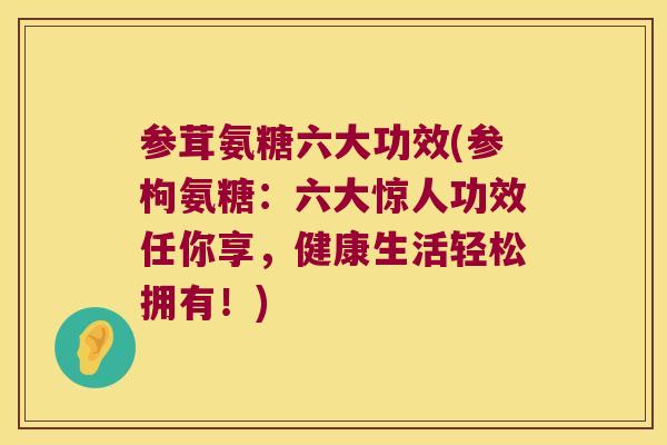 参茸氨糖六大功效(参枸氨糖:六大惊人功效任你享,健康生活轻松拥有!) 参茸氨糖六大功效(参枸氨糖:六大惊人功效任你享,健康生活轻松拥有!)