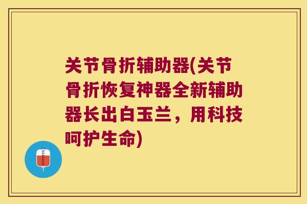 关节辅助器(关节恢复神器全新辅助器长出白玉兰,用科技呵护生命) 关节辅助器(关节恢复神器全新辅助器长出白玉兰,用科技呵护生命)
