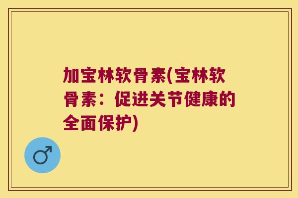 加宝林软骨素(宝林软骨素：促进关节健康的全面保护)