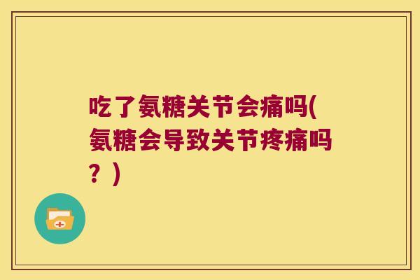 吃了氨糖关节会痛吗(氨糖会导致关节吗?) 吃了氨糖关节会痛吗(氨糖会导致关节吗?)