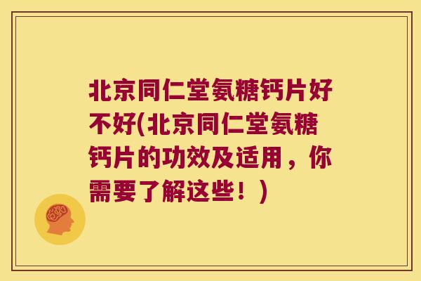 北京同仁堂氨糖钙片好不好(北京同仁堂氨糖钙片的功效及适用，你需要了解这些！)