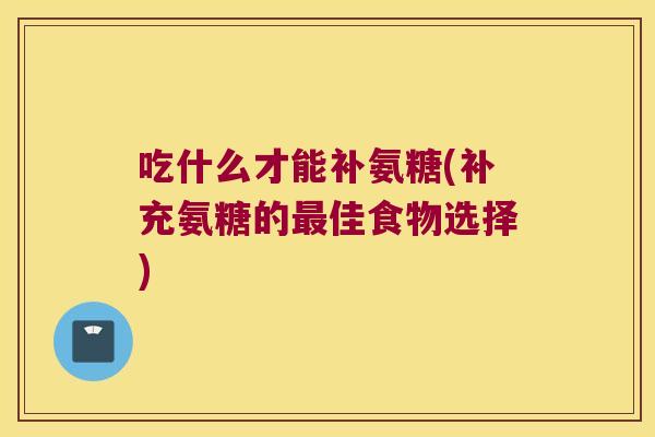 吃什么才能补氨糖(补充氨糖的佳食物选择) 吃什么才能补氨糖(补充氨糖的佳食物选择)