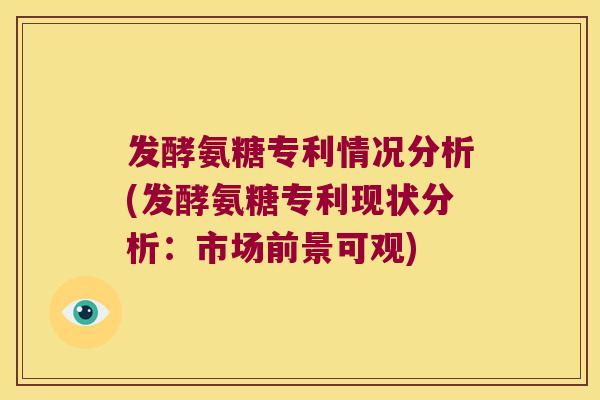 发酵氨糖专利情况分析(发酵氨糖专利现状分析：市场前景可观)
