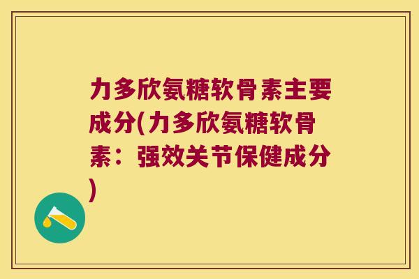 力多欣氨糖软骨素主要成分(力多欣氨糖软骨素:强效关节保健成分) 力多欣氨糖软骨素主要成分(力多欣氨糖软骨素:强效关节保健成分)