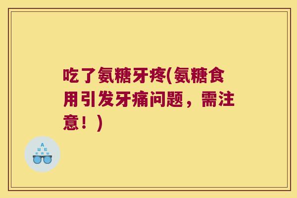 吃了氨糖牙疼(氨糖食用引发牙痛问题，需注意！)