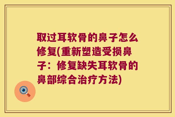 取过耳软骨的鼻子怎么修复(重新塑造受损鼻子:修复缺失耳软骨的鼻部综合方法) 取过耳软骨的鼻子怎么修复(重新塑造受损鼻子:修复缺失耳软骨的鼻部综合方法)
