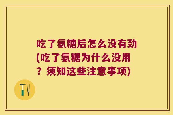 吃了氨糖后怎么没有劲(吃了氨糖为什么没用？须知这些注意事项)