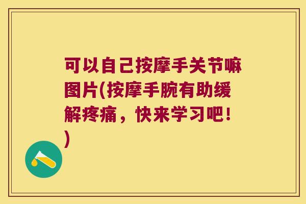 可以自己按摩手关节嘛图片(按摩手腕有助缓解,快来学习吧!) 可以自己按摩手关节嘛图片(按摩手腕有助缓解,快来学习吧!)