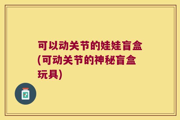 可以动关节的娃娃盲盒(可动关节的神秘盲盒玩具) 可以动关节的娃娃盲盒(可动关节的神秘盲盒玩具)