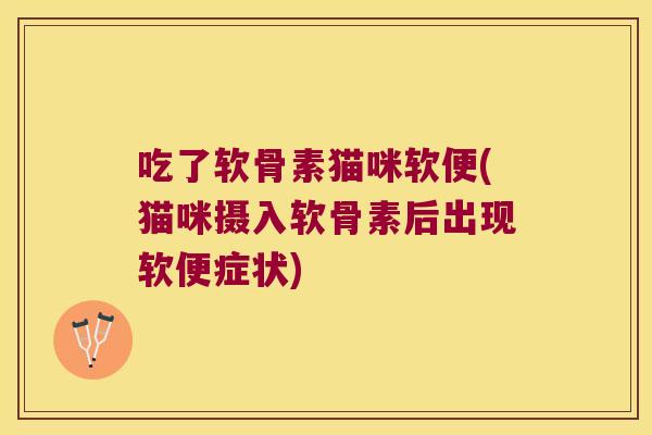 吃了软骨素猫咪软便(猫咪摄入软骨素后出现软便症状)