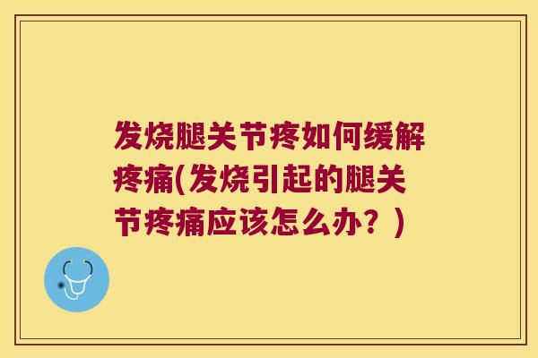 发烧腿关节疼如何缓解(发烧引起的腿关节应该怎么办？)
