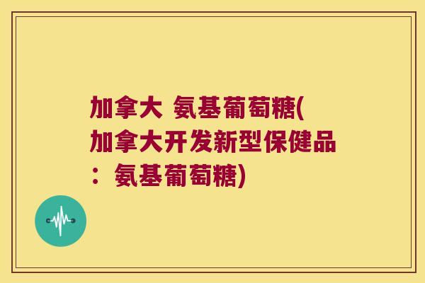 加拿大 氨基葡萄糖(加拿大开发新型保健品:氨基葡萄糖) 加拿大 氨基葡萄糖(加拿大开发新型保健品:氨基葡萄糖)