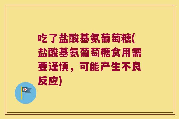 吃了盐酸基氨葡萄糖(盐酸基氨葡萄糖食用需要谨慎,可能产生不良反应) 吃了盐酸基氨葡萄糖(盐酸基氨葡萄糖食用需要谨慎,可能产生不良反应)
