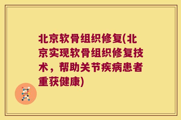 北京软骨组织修复(北京实现软骨组织修复技术,帮助关节患者重获健康) 北京软骨组织修复(北京实现软骨组织修复技术,帮助关节患者重获健康)
