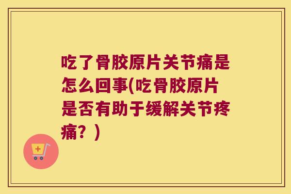 吃了骨胶原片关节痛是怎么回事(吃骨胶原片是否有助于缓解关节？)