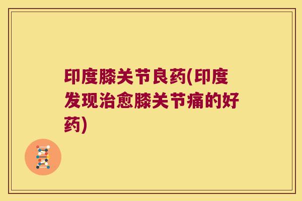 印度膝关节良药(印度发现愈膝关节痛的好药)