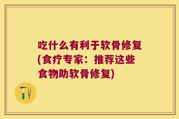 吃什么有利于软骨修复(食疗专家:推荐这些食物助软骨修复) 吃什么有利于软骨修复(食疗专家:推荐这些食物助软骨修复)