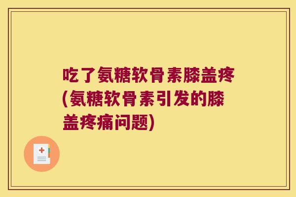 吃了氨糖软骨素膝盖疼(氨糖软骨素引发的膝盖问题) 吃了氨糖软骨素膝盖疼(氨糖软骨素引发的膝盖问题)