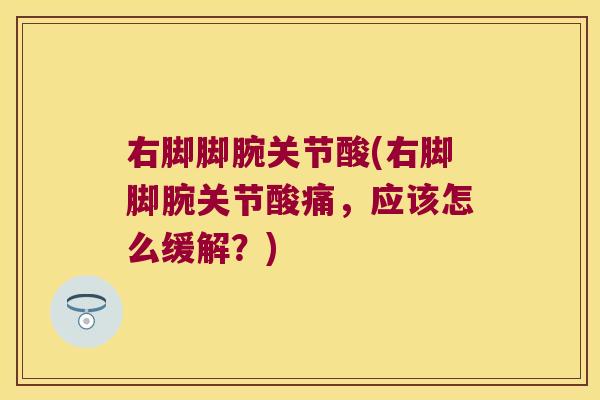 右脚脚腕关节酸(右脚脚腕关节酸痛，应该怎么缓解？)