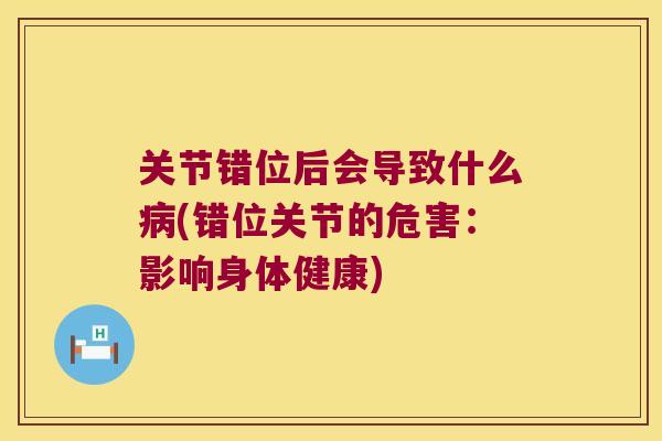 关节错位后会导致什么(错位关节的危害:影响身体健康) 关节错位后会导致什么(错位关节的危害:影响身体健康)