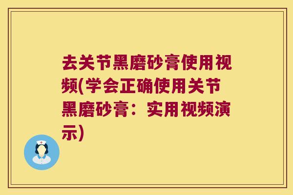 去关节黑磨砂膏使用视频(学会正确使用关节黑磨砂膏：实用视频演示)