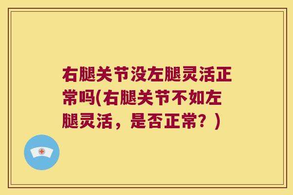右腿关节没左腿灵活正常吗(右腿关节不如左腿灵活，是否正常？)