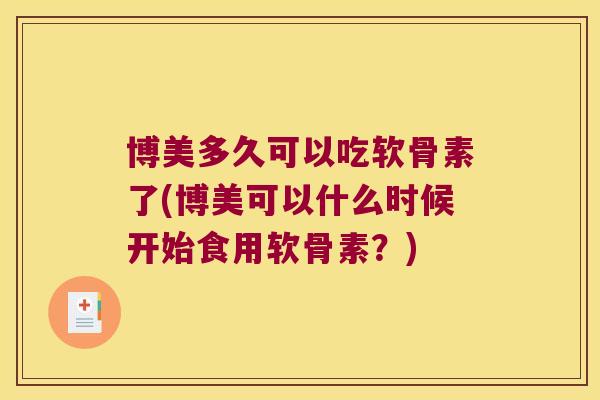 博美多久可以吃软骨素了(博美可以什么时候开始食用软骨素？)