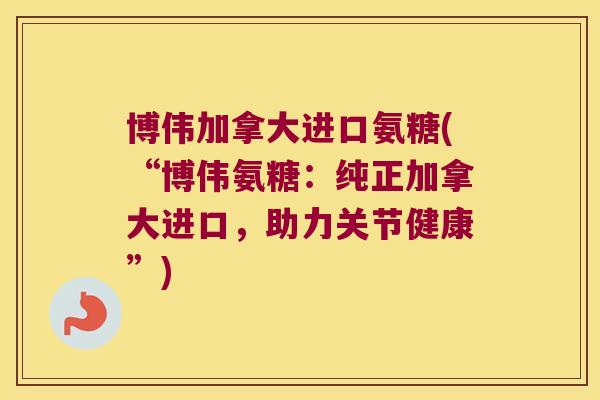 博伟加拿大进口氨糖(“博伟氨糖：纯正加拿大进口，助力关节健康”)