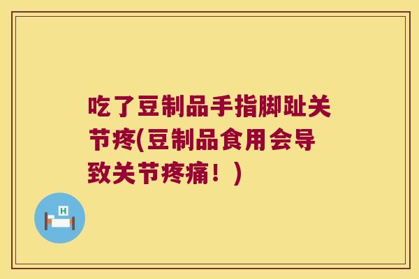 吃了豆制品手指脚趾关节疼(豆制品食用会导致关节！)