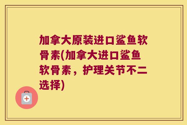 加拿大原装进口鲨鱼软骨素(加拿大进口鲨鱼软骨素，护理关节不二选择)