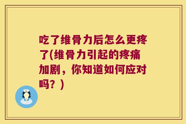 吃了维骨力后怎么更疼了(维骨力引起的加剧,你知道如何应对吗?) 吃了维骨力后怎么更疼了(维骨力引起的加剧,你知道如何应对吗?)