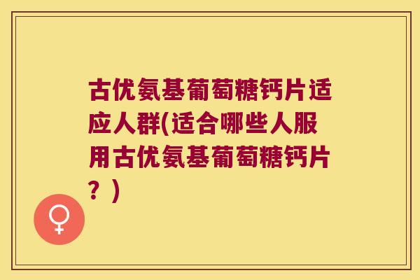 古优氨基葡萄糖钙片适应人群(适合哪些人服用古优氨基葡萄糖钙片？)