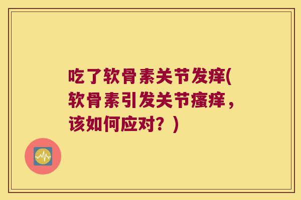 吃了软骨素关节发痒(软骨素引发关节，该如何应对？)