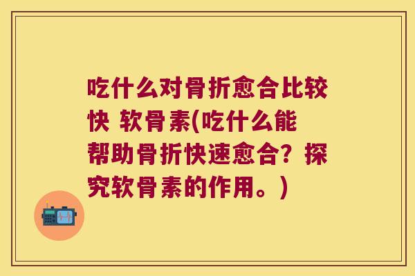 吃什么对愈合比较快 软骨素(吃什么能帮助快速愈合？探究软骨素的作用。)