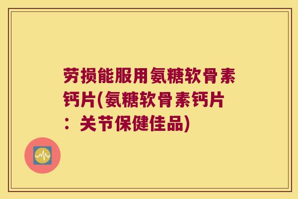 劳损能服用氨糖软骨素钙片(氨糖软骨素钙片:关节保健佳品) 劳损能服用氨糖软骨素钙片(氨糖软骨素钙片:关节保健佳品)