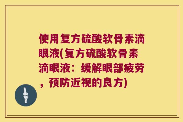 使用复方硫酸软骨素滴眼液(复方硫酸软骨素滴眼液：缓解眼部疲劳，近视的良方)