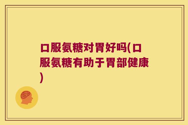 口服氨糖对胃好吗(口服氨糖有助于胃部健康)