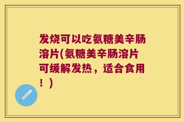 发烧可以吃氨糖美辛肠溶片(氨糖美辛肠溶片可缓解发热，适合食用！)