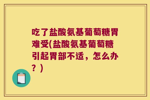 吃了盐酸氨基葡萄糖胃难受(盐酸氨基葡萄糖引起胃部不适,怎么办?) 吃了盐酸氨基葡萄糖胃难受(盐酸氨基葡萄糖引起胃部不适,怎么办?)
